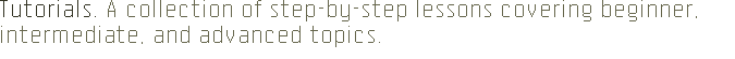 Tutorials. A collection of step-by-step 
lessons covering beginner, intermediate, and advanced topics.