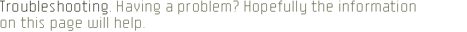 Troubleshooting. Having
a problem? Hopefully the information on this page will help.